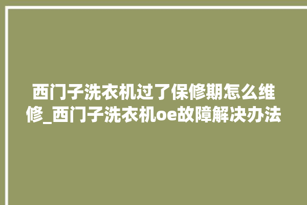 西门子洗衣机过了保修期怎么维修_西门子洗衣机oe故障解决办法 。洗衣机