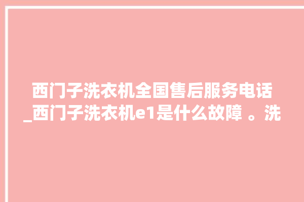 西门子洗衣机全国售后服务电话_西门子洗衣机e1是什么故障 。洗衣机