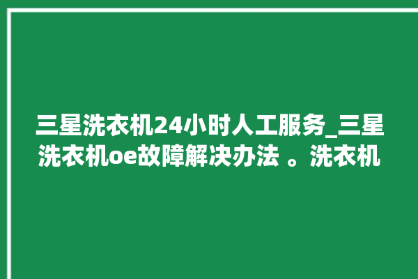 三星洗衣机24小时人工服务_三星洗衣机oe故障解决办法 。洗衣机