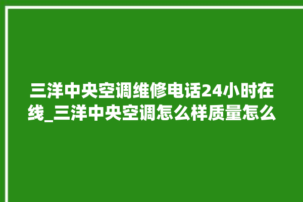 三洋中央空调维修电话24小时在线_三洋中央空调怎么样质量怎么样 。中央空调