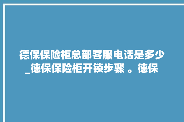 德保保险柜总部客服电话是多少_德保保险柜开锁步骤 。德保