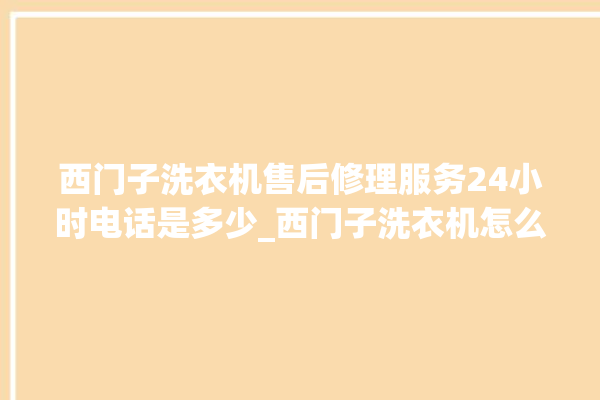 西门子洗衣机售后修理服务24小时电话是多少_西门子洗衣机怎么用教程全自动 。洗衣机