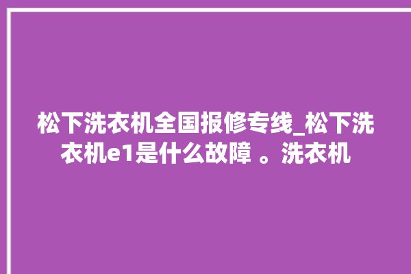 松下洗衣机全国报修专线_松下洗衣机e1是什么故障 。洗衣机