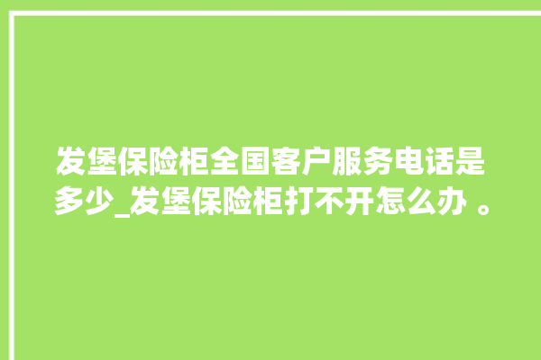 发堡保险柜全国客户服务电话是多少_发堡保险柜打不开怎么办 。保险柜