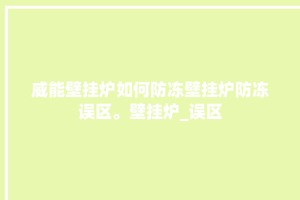 威能壁挂炉如何防冻壁挂炉防冻误区。壁挂炉_误区