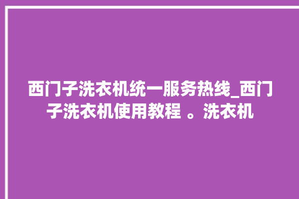 西门子洗衣机统一服务热线_西门子洗衣机使用教程 。洗衣机