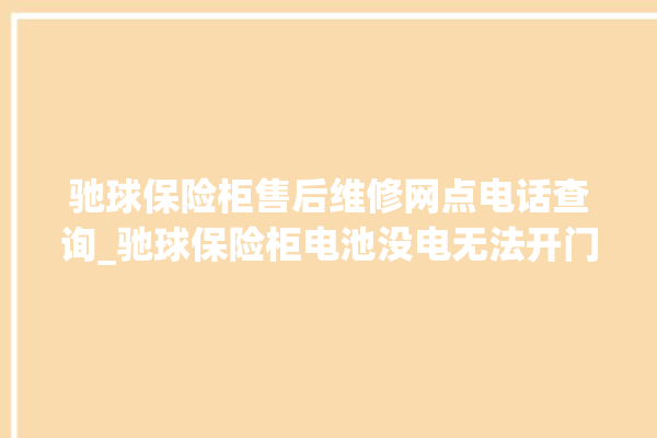 驰球保险柜售后维修网点电话查询_驰球保险柜电池没电无法开门怎么办 。保险柜