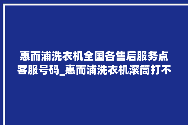 惠而浦洗衣机全国各售后服务点客服号码_惠而浦洗衣机滚筒打不开门怎么办 。洗衣机