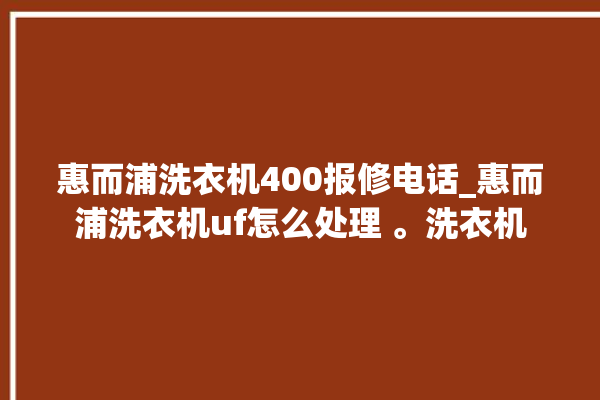 惠而浦洗衣机400报修电话_惠而浦洗衣机uf怎么处理 。洗衣机