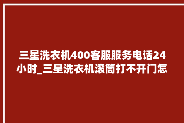 三星洗衣机400客服服务电话24小时_三星洗衣机滚筒打不开门怎么办 。洗衣机