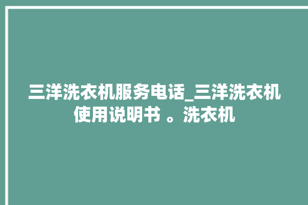 三洋洗衣机服务电话_三洋洗衣机使用说明书 。洗衣机