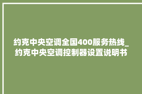 约克中央空调全国400服务热线_约克中央空调控制器设置说明书 。约克