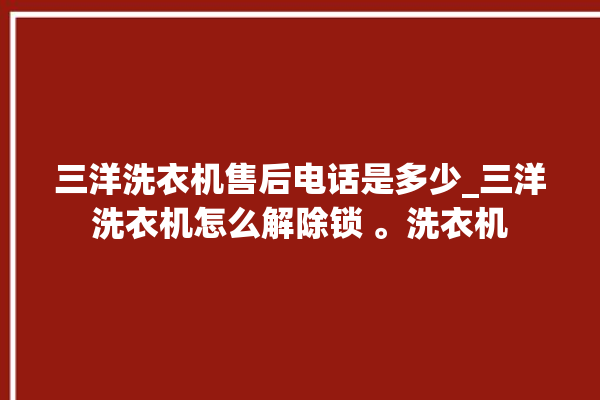 三洋洗衣机售后电话是多少_三洋洗衣机怎么解除锁 。洗衣机