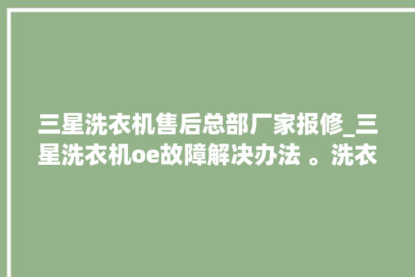 三星洗衣机售后总部厂家报修_三星洗衣机oe故障解决办法 。洗衣机