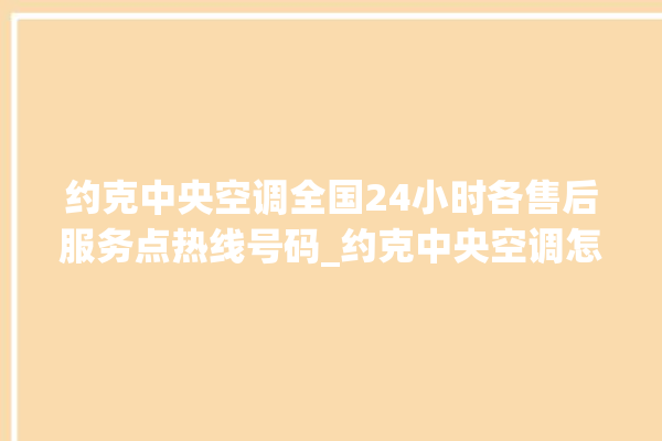 约克中央空调全国24小时各售后服务点热线号码_约克中央空调怎么样质量怎么样 。约克