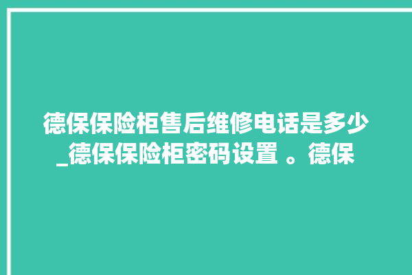 德保保险柜售后维修电话是多少_德保保险柜密码设置 。德保