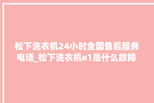 松下洗衣机24小时全国售后服务电话_松下洗衣机e1是什么故障 。洗衣机