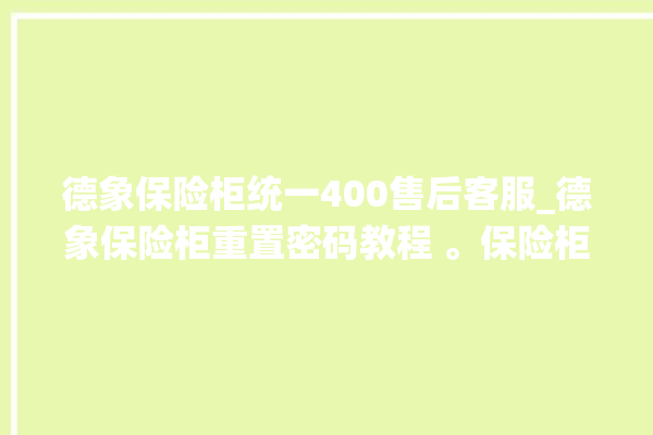 德象保险柜统一400售后客服_德象保险柜重置密码教程 。保险柜