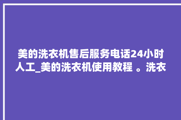 美的洗衣机售后服务电话24小时人工_美的洗衣机使用教程 。洗衣机