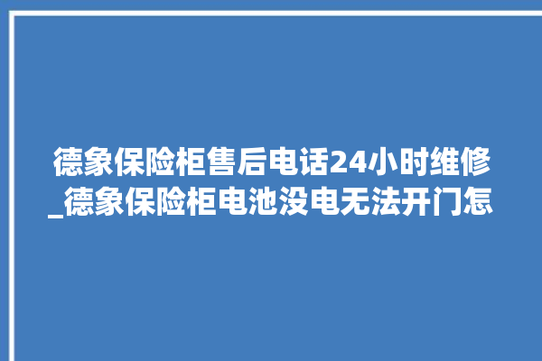 德象保险柜售后电话24小时维修_德象保险柜电池没电无法开门怎么办 。保险柜