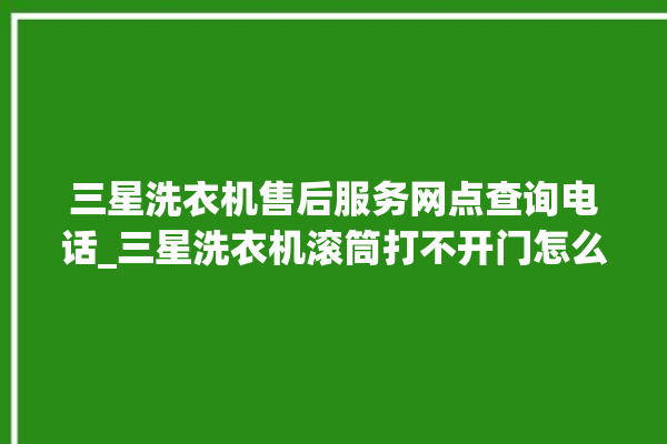 三星洗衣机售后服务网点查询电话_三星洗衣机滚筒打不开门怎么办 。洗衣机