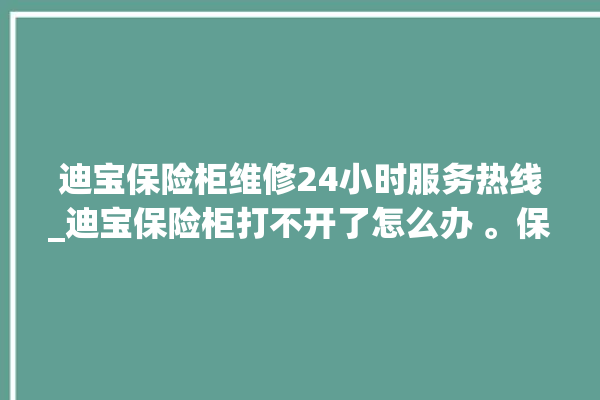 迪宝保险柜维修24小时服务热线_迪宝保险柜打不开了怎么办 。保险柜