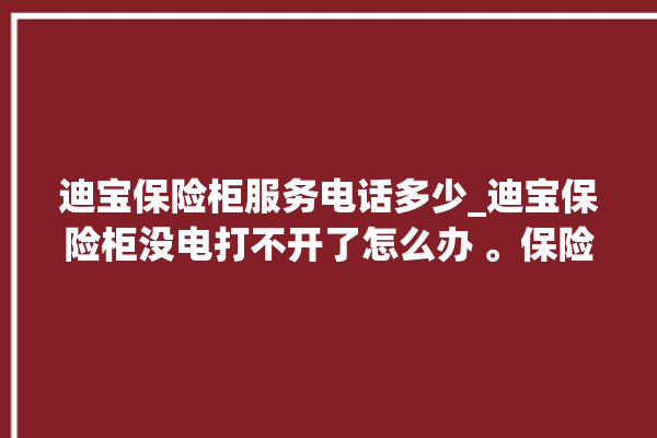 迪宝保险柜服务电话多少_迪宝保险柜没电打不开了怎么办 。保险柜