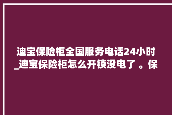 迪宝保险柜全国服务电话24小时_迪宝保险柜怎么开锁没电了 。保险柜