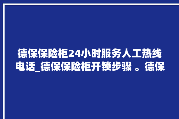 德保保险柜24小时服务人工热线电话_德保保险柜开锁步骤 。德保