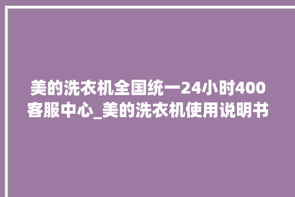 美的洗衣机全国统一24小时400客服中心_美的洗衣机使用说明书 。洗衣机