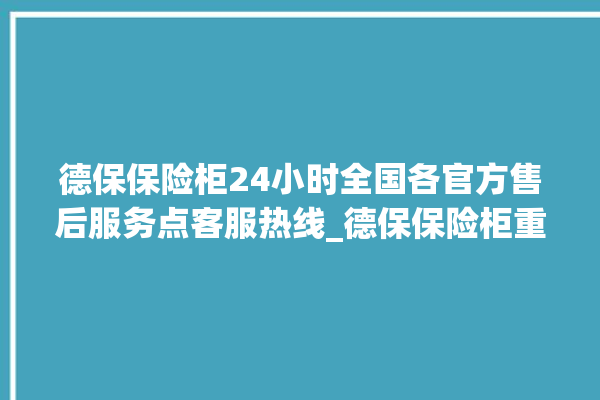 德保保险柜24小时全国各官方售后服务点客服热线_德保保险柜重置密码教程 。德保