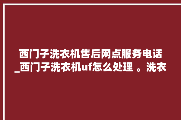 西门子洗衣机售后网点服务电话_西门子洗衣机uf怎么处理 。洗衣机