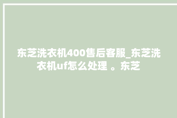 东芝洗衣机400售后客服_东芝洗衣机uf怎么处理 。东芝