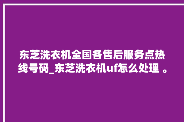 东芝洗衣机全国各售后服务点热线号码_东芝洗衣机uf怎么处理 。东芝