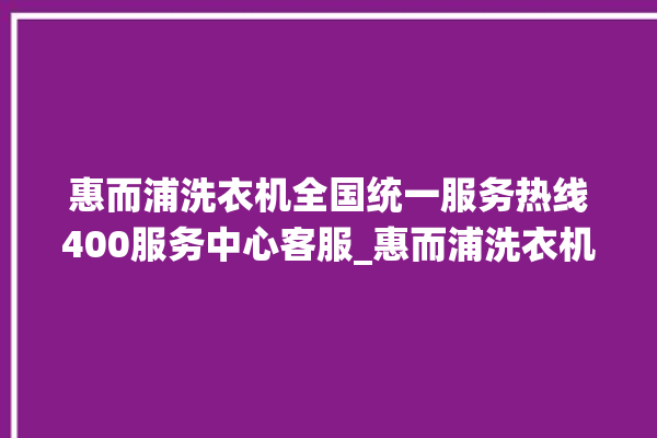 惠而浦洗衣机全国统一服务热线400服务中心客服_惠而浦洗衣机oe故障解决办法 。洗衣机