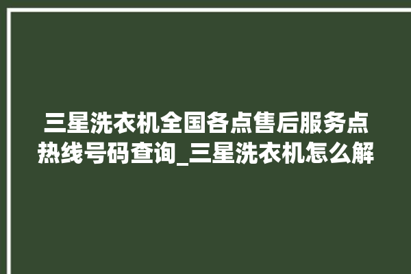 三星洗衣机全国各点售后服务点热线号码查询_三星洗衣机怎么解除锁 。洗衣机