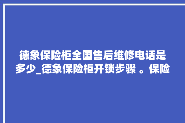 德象保险柜全国售后维修电话是多少_德象保险柜开锁步骤 。保险柜