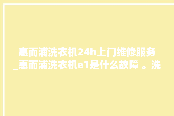 惠而浦洗衣机24h上门维修服务_惠而浦洗衣机e1是什么故障 。洗衣机