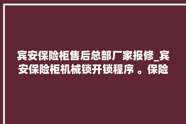 宾安保险柜售后总部厂家报修_宾安保险柜机械锁开锁程序 。保险柜