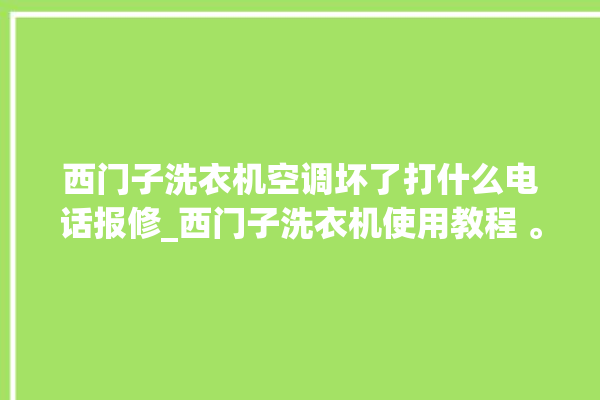 西门子洗衣机空调坏了打什么电话报修_西门子洗衣机使用教程 。洗衣机