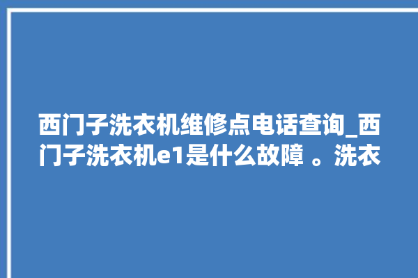 西门子洗衣机维修点电话查询_西门子洗衣机e1是什么故障 。洗衣机