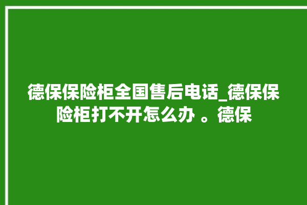 德保保险柜全国售后电话_德保保险柜打不开怎么办 。德保