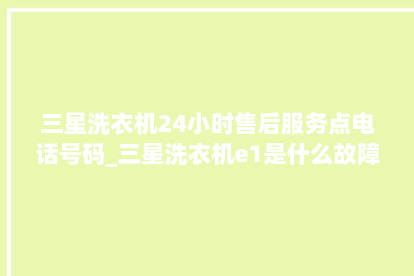 三星洗衣机24小时售后服务点电话号码_三星洗衣机e1是什么故障 。洗衣机