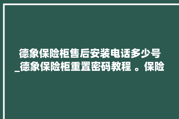 德象保险柜售后安装电话多少号_德象保险柜重置密码教程 。保险柜