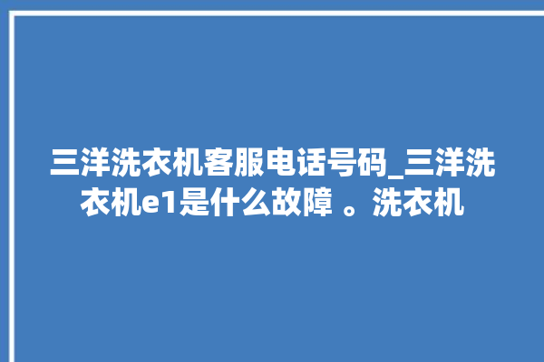 三洋洗衣机客服电话号码_三洋洗衣机e1是什么故障 。洗衣机