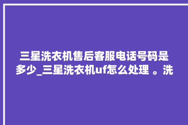 三星洗衣机售后客服电话号码是多少_三星洗衣机uf怎么处理 。洗衣机