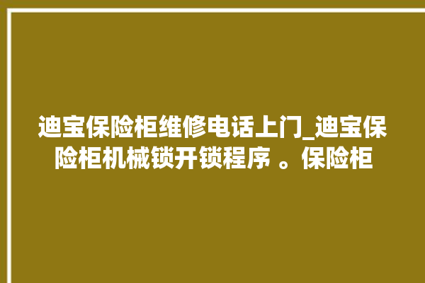 迪宝保险柜维修电话上门_迪宝保险柜机械锁开锁程序 。保险柜