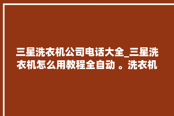 三星洗衣机公司电话大全_三星洗衣机怎么用教程全自动 。洗衣机