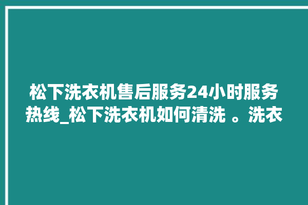 松下洗衣机售后服务24小时服务热线_松下洗衣机如何清洗 。洗衣机