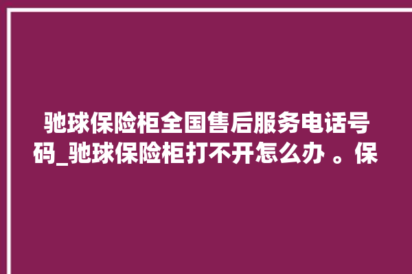 驰球保险柜全国售后服务电话号码_驰球保险柜打不开怎么办 。保险柜